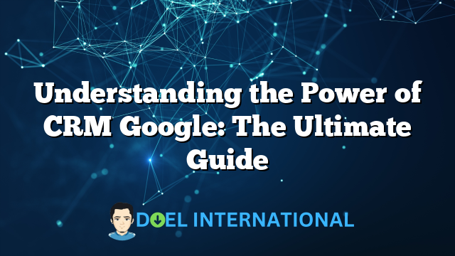 Understanding the Power of CRM Google: The Ultimate Guide