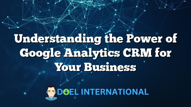 Understanding the Power of Google Analytics CRM for Your Business