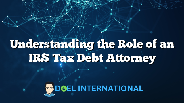 Understanding the Role of an IRS Tax Debt Attorney