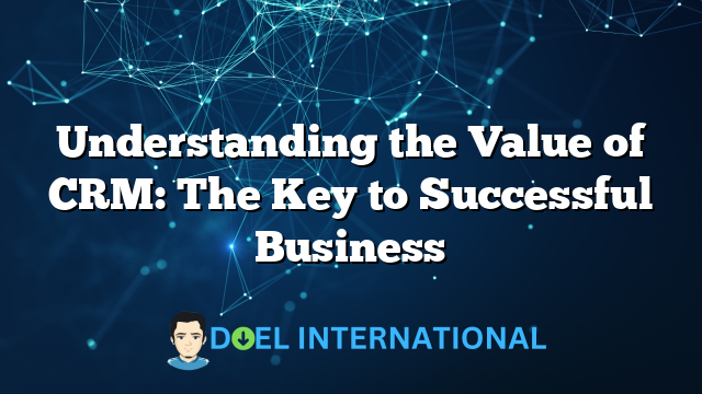 Understanding the Value of CRM: The Key to Successful Business