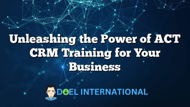 Unleashing the Power of ACT CRM Training for Your Business