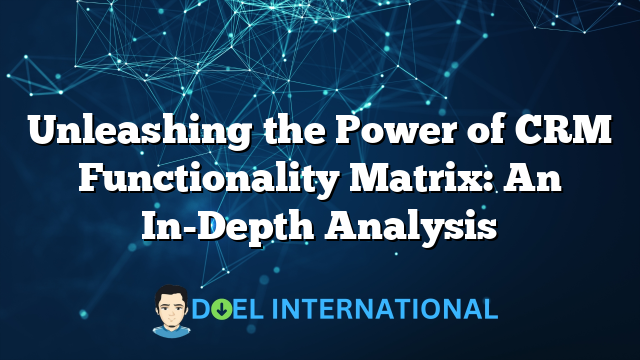 Unleashing the Power of CRM Functionality Matrix: An In-Depth Analysis