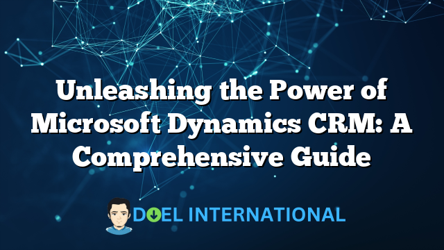 Unleashing the Power of Microsoft Dynamics CRM: A Comprehensive Guide