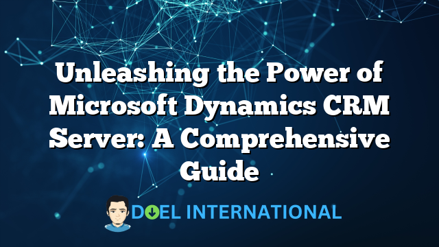 Unleashing the Power of Microsoft Dynamics CRM Server: A Comprehensive Guide