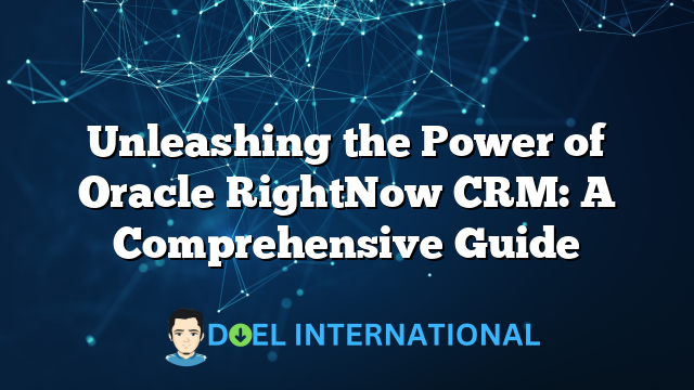 Unleashing the Power of Oracle RightNow CRM: A Comprehensive Guide