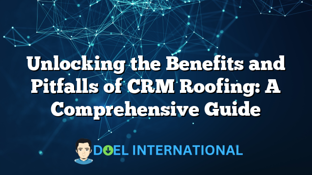 Unlocking the Benefits and Pitfalls of CRM Roofing: A Comprehensive Guide