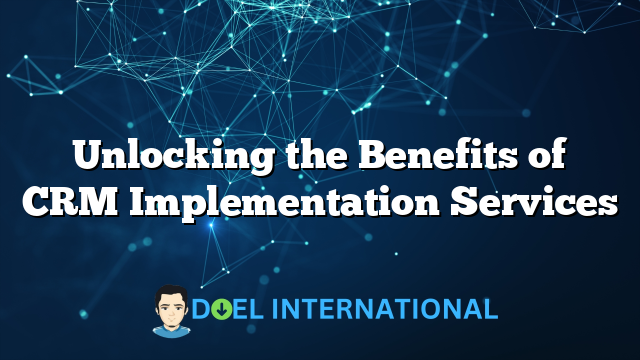 Unlocking the Benefits of CRM Implementation Services