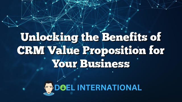 Unlocking the Benefits of CRM Value Proposition for Your Business