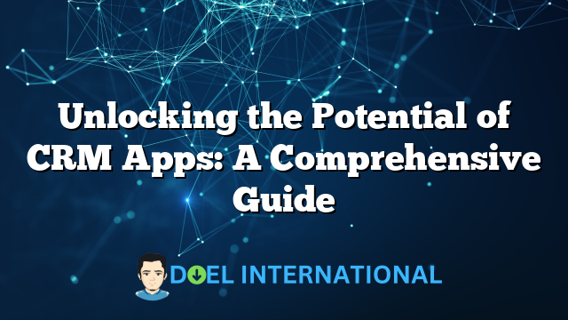 Unlocking the Potential of CRM Apps: A Comprehensive Guide