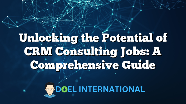 Unlocking the Potential of CRM Consulting Jobs: A Comprehensive Guide