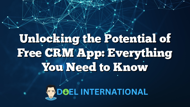 Unlocking the Potential of Free CRM App: Everything You Need to Know