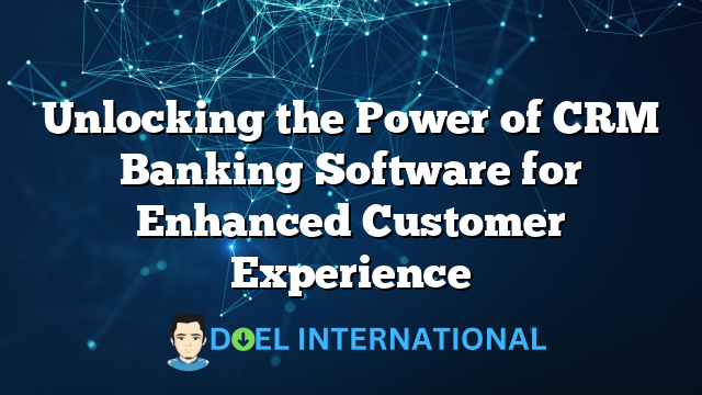 Unlocking the Power of CRM Banking Software for Enhanced Customer Experience