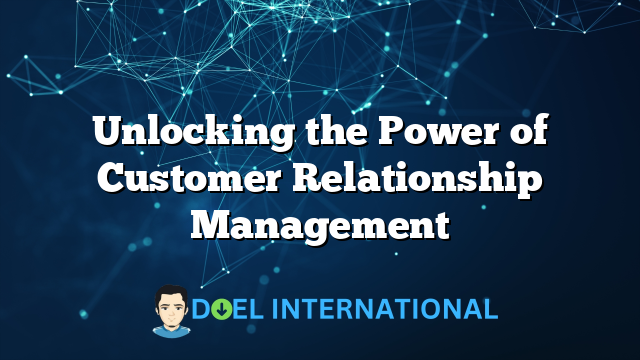 Unlocking the Power of Customer Relationship Management