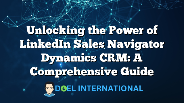 Unlocking the Power of LinkedIn Sales Navigator Dynamics CRM: A Comprehensive Guide