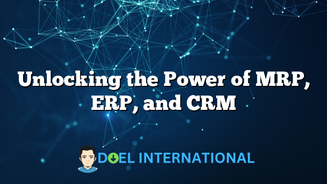 Unlocking the Power of MRP, ERP, and CRM