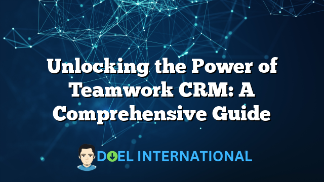 Unlocking the Power of Teamwork CRM: A Comprehensive Guide