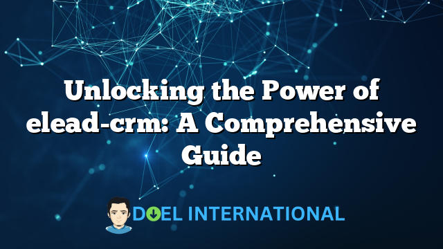 Unlocking the Power of elead-crm: A Comprehensive Guide