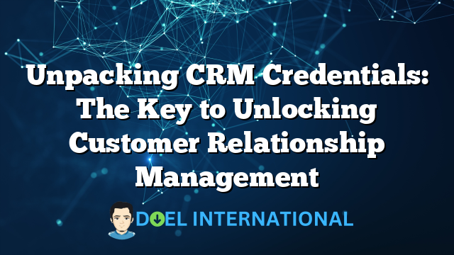 Unpacking CRM Credentials: The Key to Unlocking Customer Relationship Management