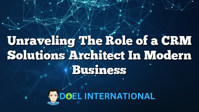 Unraveling The Role of a CRM Solutions Architect In Modern Business