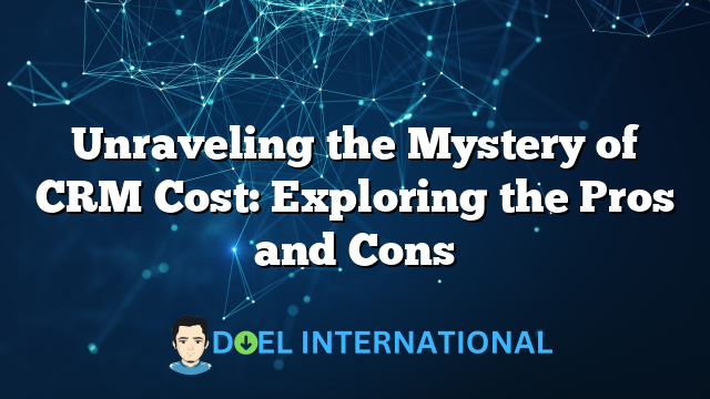 Unraveling the Mystery of CRM Cost: Exploring the Pros and Cons