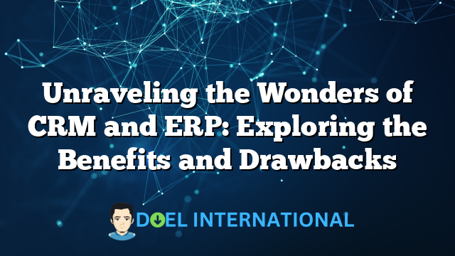 Unraveling the Wonders of CRM and ERP: Exploring the Benefits and Drawbacks