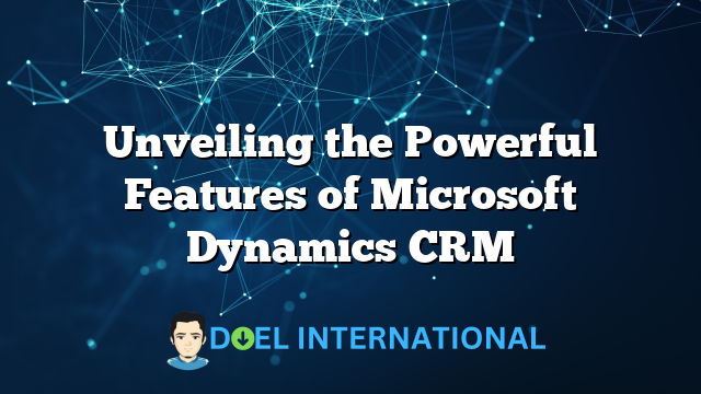 Unveiling the Powerful Features of Microsoft Dynamics CRM