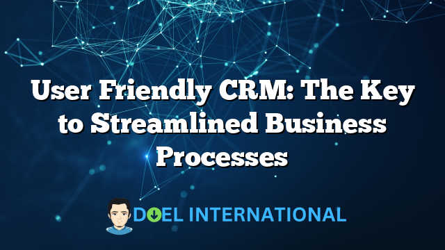 User Friendly CRM: The Key to Streamlined Business Processes