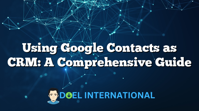 Using Google Contacts as CRM: A Comprehensive Guide