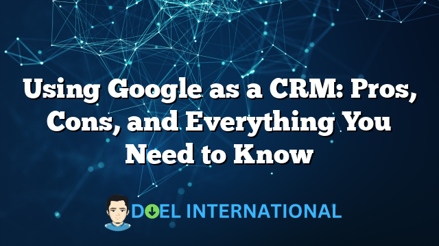 Using Google as a CRM: Pros, Cons, and Everything You Need to Know