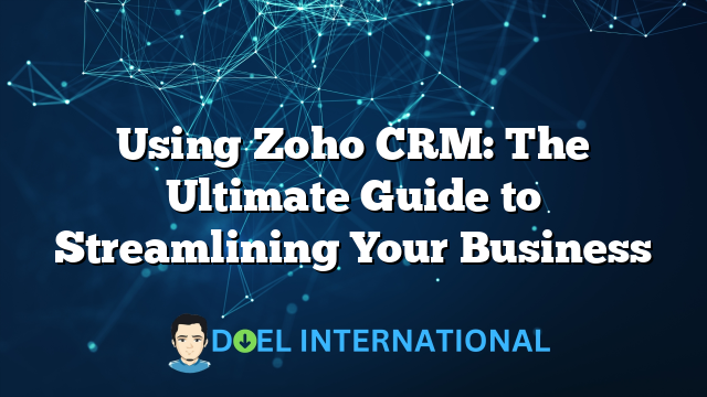 Using Zoho CRM: The Ultimate Guide to Streamlining Your Business