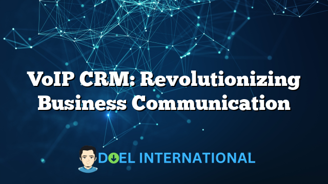 VoIP CRM: Revolutionizing Business Communication