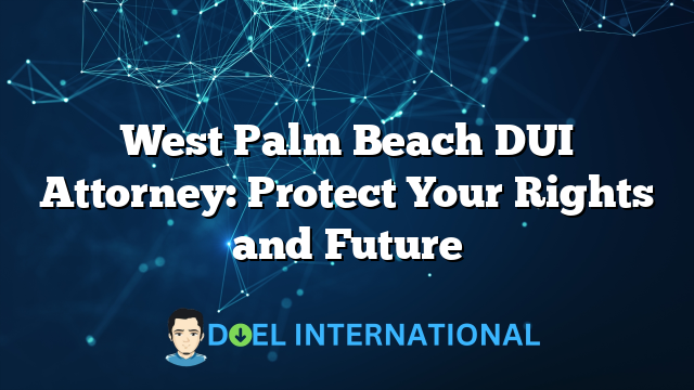 West Palm Beach DUI Attorney: Protect Your Rights and Future