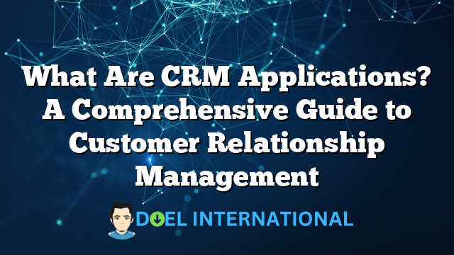 What Are CRM Applications? A Comprehensive Guide to Customer Relationship Management