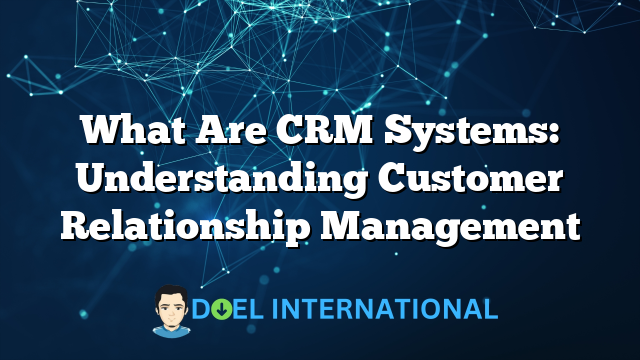 What Are CRM Systems: Understanding Customer Relationship Management