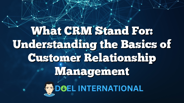 What CRM Stand For: Understanding the Basics of Customer Relationship Management