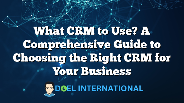 What CRM to Use? A Comprehensive Guide to Choosing the Right CRM for Your Business