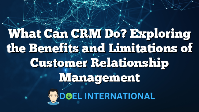 What Can CRM Do? Exploring the Benefits and Limitations of Customer Relationship Management