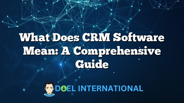 What Does CRM Software Mean: A Comprehensive Guide