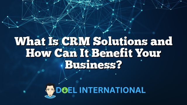 What Is CRM Solutions and How Can It Benefit Your Business?