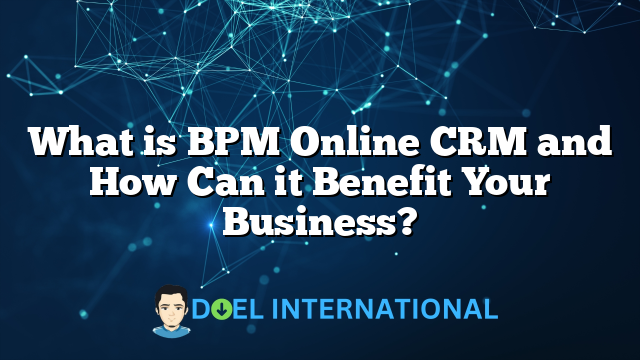 What is BPM Online CRM and How Can it Benefit Your Business?