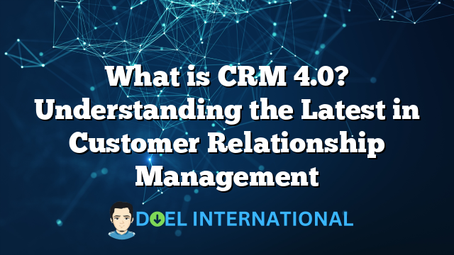 What is CRM 4.0? Understanding the Latest in Customer Relationship Management