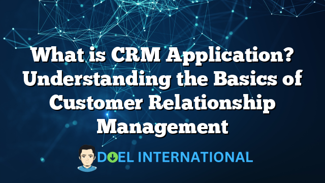 What is CRM Application? Understanding the Basics of Customer Relationship Management