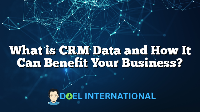 What is CRM Data and How It Can Benefit Your Business?