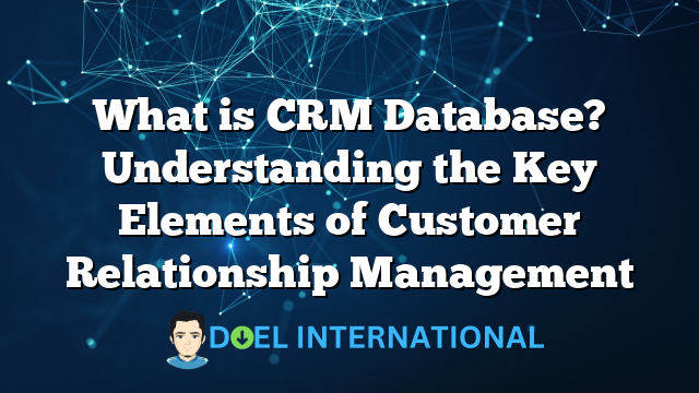 What is CRM Database? Understanding the Key Elements of Customer Relationship Management