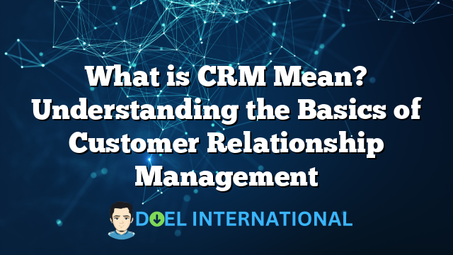 What is CRM Mean? Understanding the Basics of Customer Relationship Management