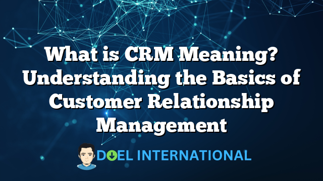 What is CRM Meaning? Understanding the Basics of Customer Relationship Management