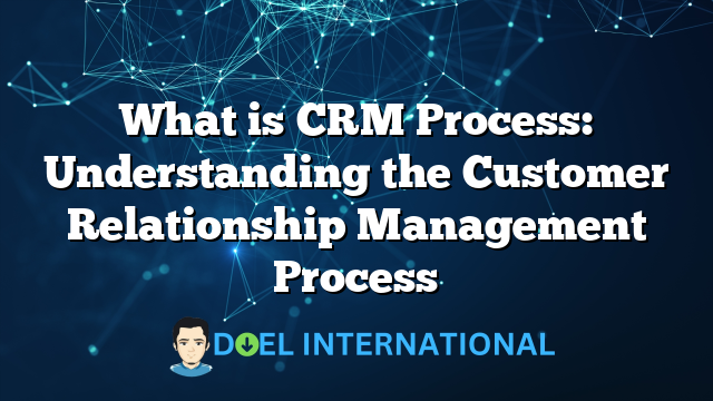 What is CRM Process: Understanding the Customer Relationship Management Process