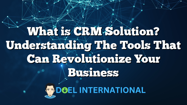 What is CRM Solution? Understanding The Tools That Can Revolutionize Your Business