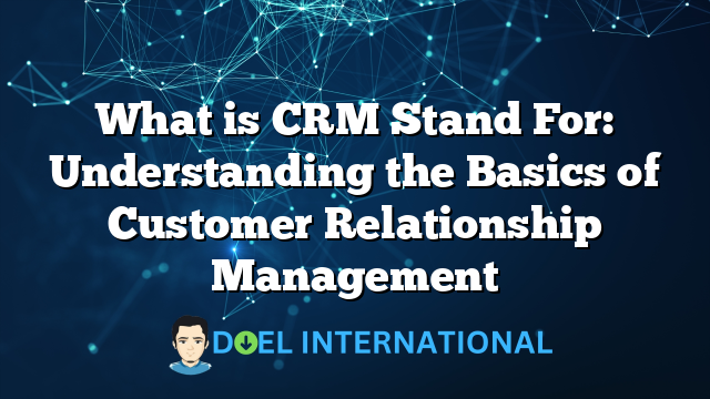 What is CRM Stand For: Understanding the Basics of Customer Relationship Management