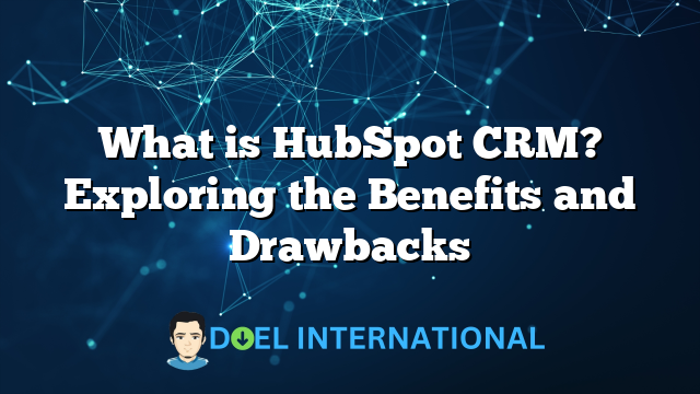 What is HubSpot CRM? Exploring the Benefits and Drawbacks